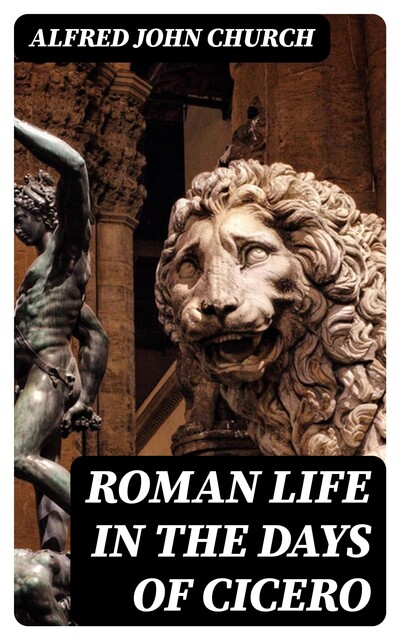 Roman life in the days of Cicero, Alfred John Church
