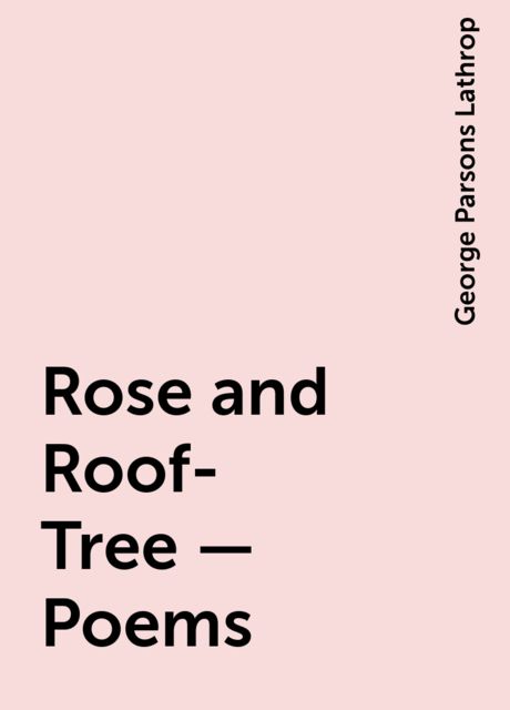 Rose and Roof-Tree — Poems, George Parsons Lathrop