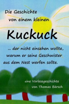 Die Geschichte von einem kleinen Kuckuck, der nicht einsehen wollte, warum er seine Geschwister aus dem Nest werfen sollte, Thomas Bärsch