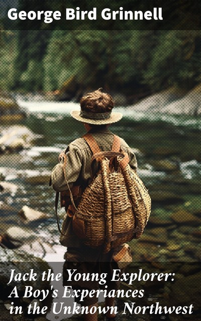 Jack the Young Explorer: A Boy's Experiances in the Unknown Northwest, George Bird Grinnell