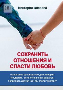 Сохранить отношения и спасти любовь. Пошаговое руководство для женщин: что делать, если отношения рушатся, появилась другая или вы стали чужими, Виктория Власова