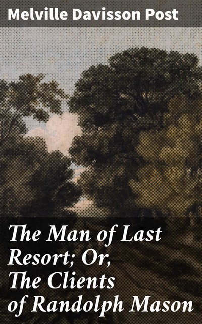 The Man of Last Resort; Or, The Clients of Randolph Mason, Melville Davisson Post