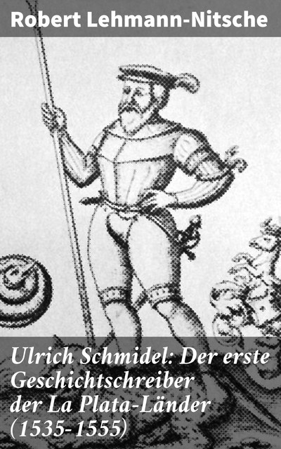 Ulrich Schmidel: Der erste Geschichtschreiber der La Plata-Länder (1535–1555), Robert Lehmann-Nitsche