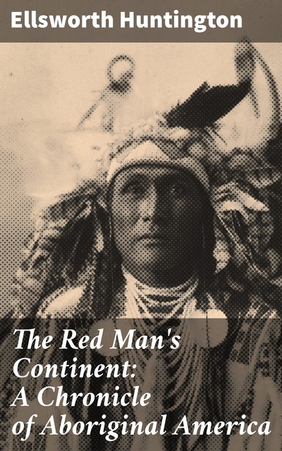 The Red Man's Continent: A Chronicle of Aboriginal America, Ellsworth Huntington