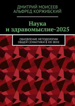 Наука и здравомыслие-2025. Обновление методологии общей семантики в XXI веке, Дмитрий Моисеев, Альфред Коржибский