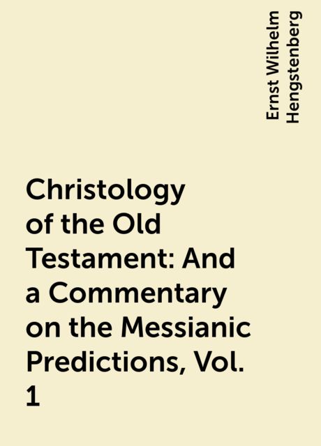 Christology of the Old Testament: And a Commentary on the Messianic Predictions, Vol. 1, Ernst Wilhelm Hengstenberg