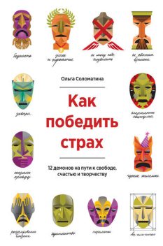 Как победить страх. 12 демонов на пути к свободе, счастью и творчеству, Ольга Соломатина
