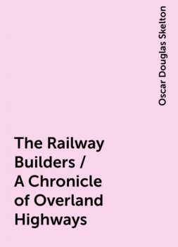 The Railway Builders / A Chronicle of Overland Highways, Oscar Douglas Skelton