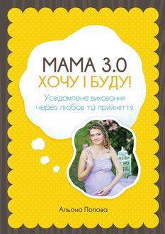 Мама 3.0: хочу i буду! Усвідомлене виховання через любов та прийняття, Альона Попова