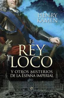 El Rey Loco Y Otros Misterios De La España Imperial, Henry Kamen