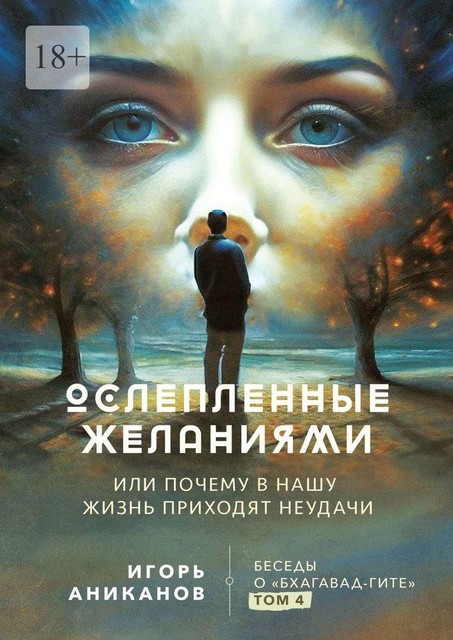 Ослепленные желаниями. Или почему в нашу жизнь приходят неудачи. Беседы о «Бхагавад-гите». Том 4, Игорь Аниканов