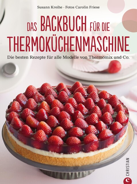 Thermoküchenmaschine: Das ultimative Backbuch für die Thermoküchenmaschine. Die besten 200 Rezepte für alle Modelle von Thermomix und Co. Backen mit der Thermoküchenmaschine, Susann Kreihe, Carolin Friese