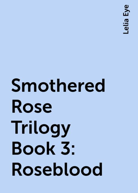 Smothered Rose Trilogy Book 3: Roseblood, Lelia Eye