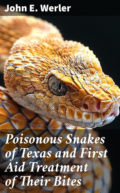 Poisonous Snakes of Texas and First Aid Treatment of Their Bites, John E. Werler