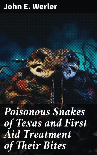 Poisonous Snakes of Texas and First Aid Treatment of Their Bites, John E. Werler