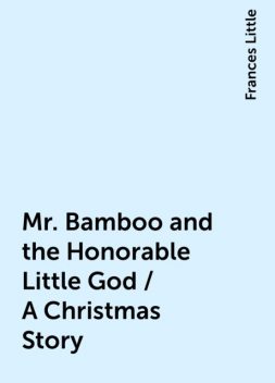 Mr. Bamboo and the Honorable Little God / A Christmas Story, Frances Little