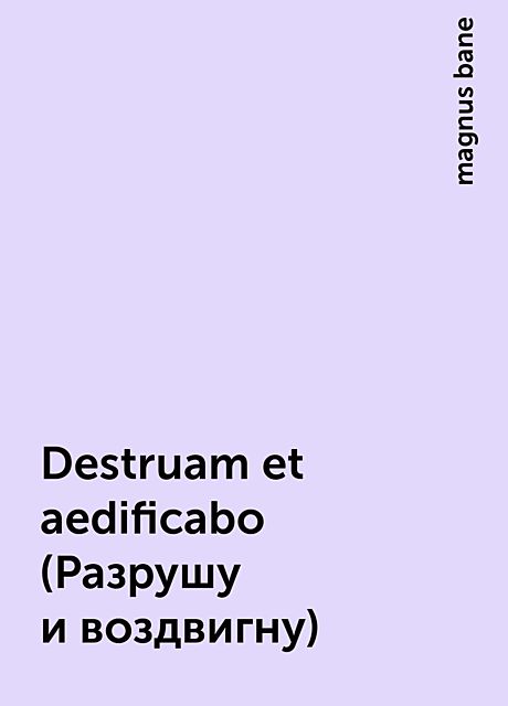 Destruam et aedificabo (Разрушу и воздвигну), magnus bane