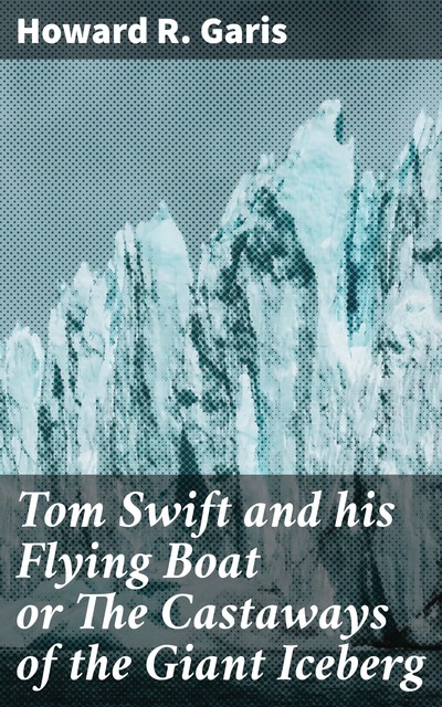 Tom Swift and his Flying Boat or The Castaways of the Giant Iceberg, Howard Garis