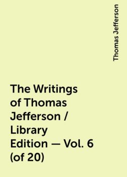 The Writings of Thomas Jefferson / Library Edition - Vol. 6 (of 20), Thomas Jefferson