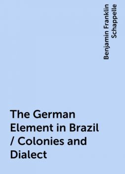 The German Element in Brazil / Colonies and Dialect, Benjamin Franklin Schappelle