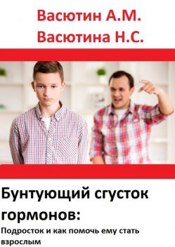 Бунтующий сгусток гормонов: Подросток и как с ним справиться, Александр Васютин, Надежда Васютина