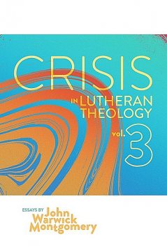 Crisis in Lutheran Theology, Vol. 3, John Montgomery