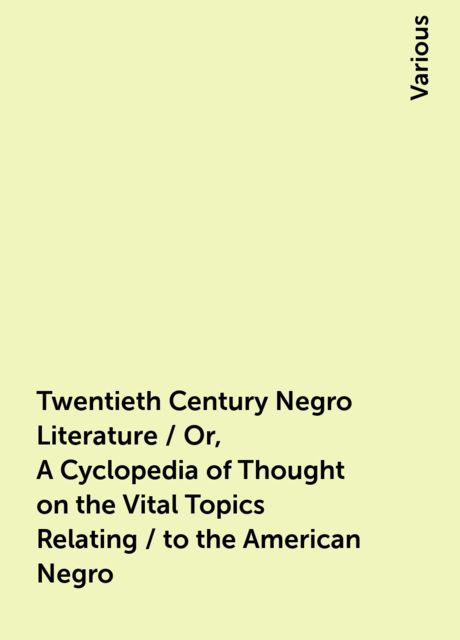 Twentieth Century Negro Literature / Or, A Cyclopedia of Thought on the Vital Topics Relating / to the American Negro, Various