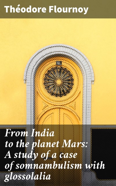 From India to the planet Mars: A study of a case of somnambulism with glossolalia, Theodore Flournoy