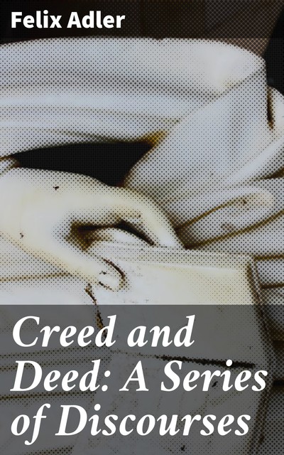 Creed and Deed: A Series of Discourses, Felix Adler