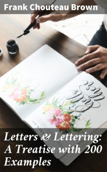 Letters & Lettering: A Treatise with 200 Examples, Frank Chouteau Brown