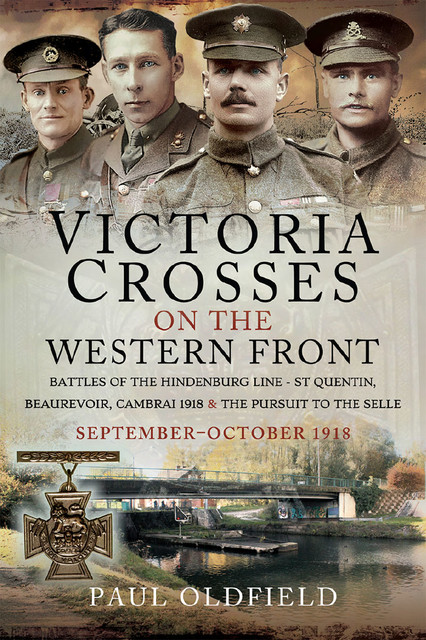 Victoria Crosses on the Western Front – Battles of the Hindenburg Line – St Quentin, Beaurevoir, Cambrai 1918 and the Pursuit to the Selle, Paul Oldfield