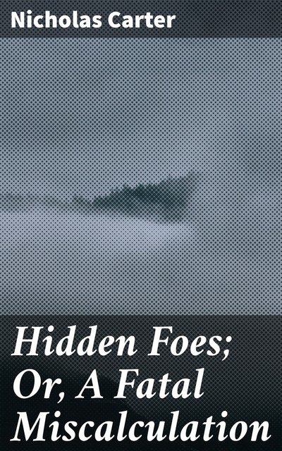 Hidden Foes; Or, A Fatal Miscalculation, Nicholas Carter