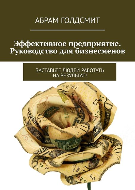 Эффективное предприятие. Руководство для бизнесменов. Заставьте людей работать на результат, Абрам Голдсмит
