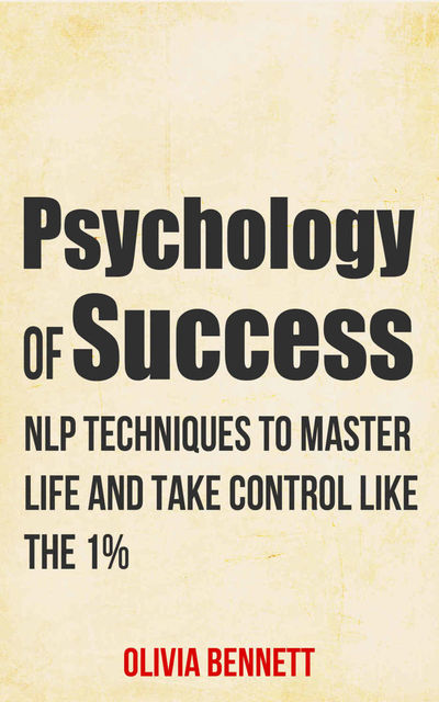 Psychology Of Success: NLP Techniques To Master Life And Take Control Like The 1% (Neuro Linguistic Programming), Olivia Bennett