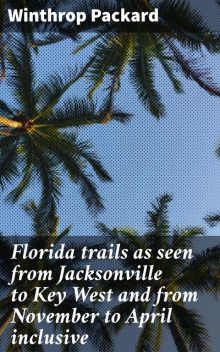 Florida trails as seen from Jacksonville to Key West and from November to April inclusive, Winthrop Packard