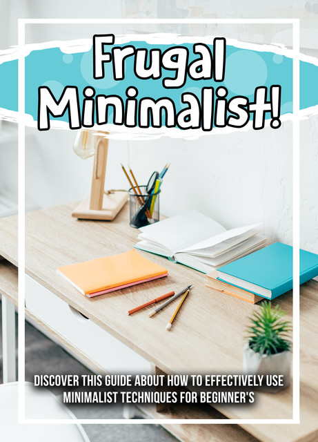 Frugal Minimalist! Discover This Guide About How To Effectively Use Minimalist Techniques For Beginner's, Old Natural Ways