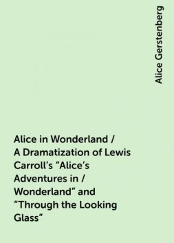 Alice in Wonderland / A Dramatization of Lewis Carroll's "Alice's Adventures in / Wonderland" and "Through the Looking Glass", Alice Gerstenberg