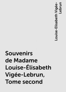 Souvenirs de Madame Louise-Élisabeth Vigée-Lebrun, Tome second, Louise-Elisabeth Vigée-Lebrun