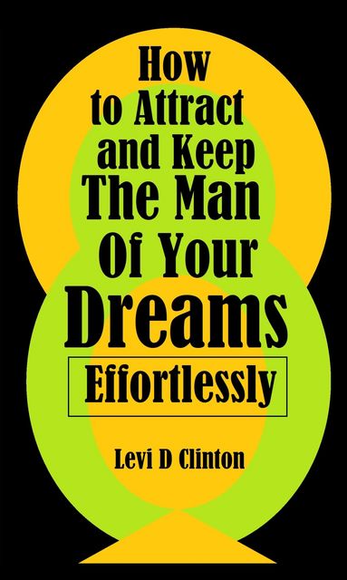 How to Attract and Keep the Man of Your Dreams Effortlessly, Levi D Clinton