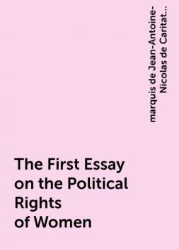 The First Essay on the Political Rights of Women, marquis de Jean-Antoine-Nicolas de Caritat Condorcet