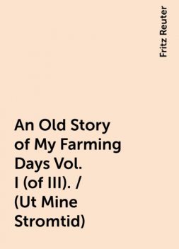 An Old Story of My Farming Days Vol. I (of III). / (Ut Mine Stromtid), Fritz Reuter