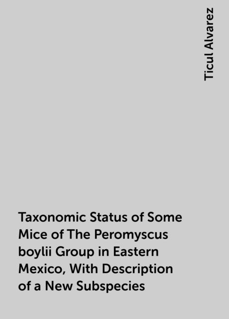 Taxonomic Status of Some Mice of The Peromyscus boylii Group in Eastern Mexico, With Description of a New Subspecies, Ticul Alvarez