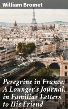 Peregrine in France: A Lounger's Journal, in Familiar Letters to His Friend, William Bromet