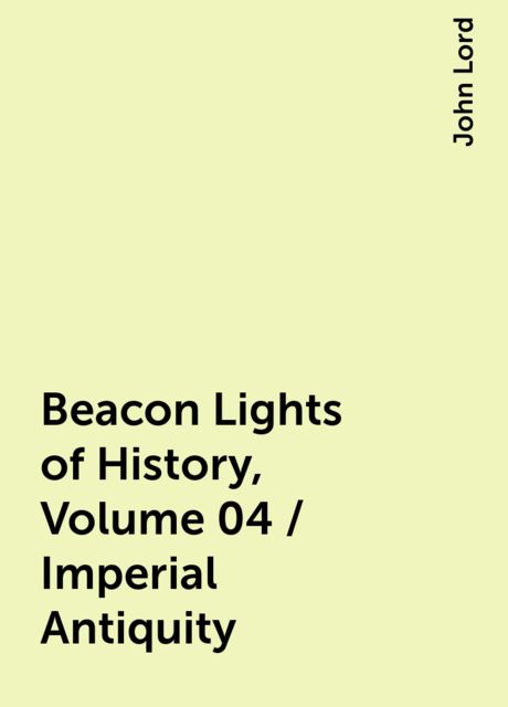 Beacon Lights of History, Volume 04 / Imperial Antiquity, John Lord
