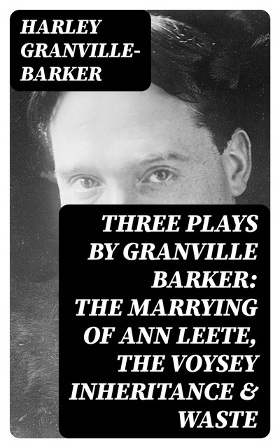 Three Plays by Granville Barker: The Marrying of Ann Leete, The Voysey Inheritance & Waste, Harley Granville-Barker