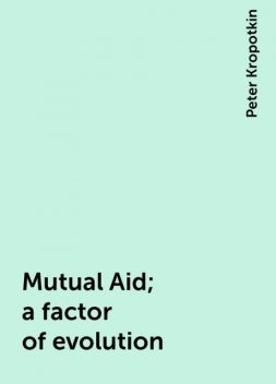 Mutual Aid; a factor of evolution, Peter Kropotkin