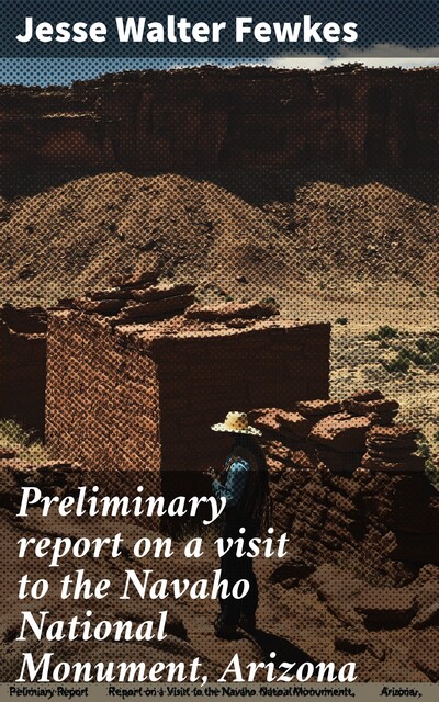 Preliminary report on a visit to the Navaho National Monument, Arizona, Jesse Walter Fewkes