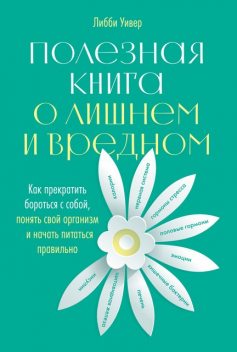 Полезная книга о лишнем и вредном: Как прекратить бороться с собой, понять свой организм и начать питаться правильно, Либби Уивер