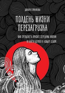 Полдень жизни. Перезагрузка. Как преодолеть кризис середины жизни и найти дорогу к новым целям, Динара Гурьянова