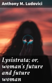 Lysistrata; or, woman's future and future woman, Anthony M.Ludovici